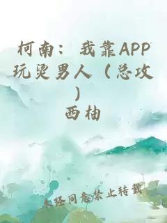 柯南：我靠APP玩烫男人（总攻）